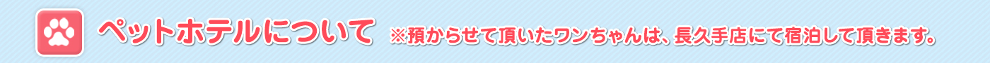 ペットホテルについて ※預からせて頂いたワンちゃんは、長久手店にて宿泊して頂きます。